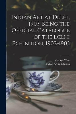 Indian art at Delhi, 1903. Being the Official Catalogue of the Delhi Exhibition, 1902-1903 - George Watt,Indian Art Exhibition - cover