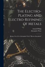The Electro-Plating and Electro-Refining of Metals: Being a New Ed. of Alexander Watt's Electro-Deposition