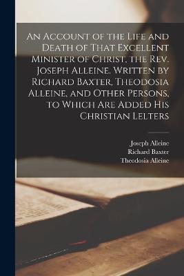 An Account of the Life and Death of That Excellent Minister of Christ, the Rev. Joseph Alleine. Written by Richard Baxter, Theodosia Alleine, and Other Persons, to Which are Added his Christian Lelters - Richard Baxter,Joseph Alleine,Theodosia Alleine - cover