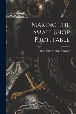 Making the Small Shop Profitable - John Herbert Van Deventer - cover