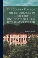 The Golden Days of the Renaissance in Rome From the Pontificate of Julius II to That of Paul III
