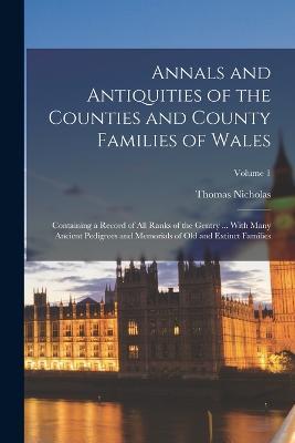 Annals and Antiquities of the Counties and County Families of Wales; Containing a Record of all Ranks of the Gentry ... With Many Ancient Pedigrees and Memorials of old and Extinct Families; Volume 1 - Thomas Nicholas - cover