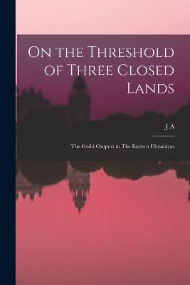 On the Threshold of Three Closed Lands: The Guild Outpost in The Eastern Himalayas - J a 1861-1942 Graham - cover