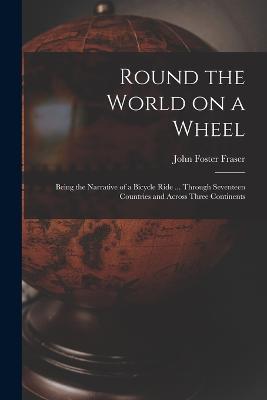 Round the World on a Wheel: Being the Narrative of a Bicycle Ride ... Through Seventeen Countries and Across Three Continents - John Foster Fraser - cover