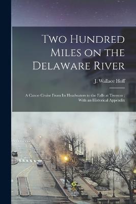 Two Hundred Miles on the Delaware River: A Canoe Cruise From its Headwaters to the Falls at Trenton; With an Historical Appendix - J Wallace Hoff - cover