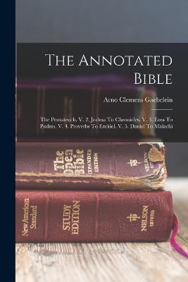 The Annotated Bible: The Pentateuch. V. 2. Joshua To Chronicles. V. 3. Ezra To Psalms. V. 4. Proverbs To Ezekiel. V. 5. Daniel To Malachi - Arno Clemens Gaebelein - cover