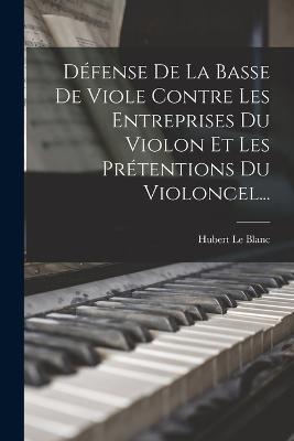 Défense De La Basse De Viole Contre Les Entreprises Du Violon Et Les Prétentions Du Violoncel... - Hubert Le Blanc - cover