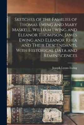 Sketches of the Families of Thomas Ewing and Mary Maskell, William Ewing and Eleanor Thompson, James Ewing and Eleanor Rhea and Their Descendants, With Historical Data and Reminiscences - cover