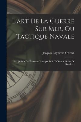 L'art De La Guerre Sur Mer, Ou Tactique Navale: Assujettie À De Nouveaux Principes Et À Un Nouvel Ordre De Bataille... - cover