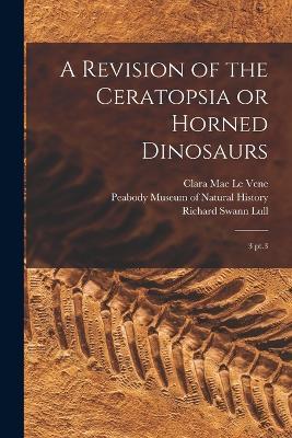 A Revision of the Ceratopsia or Horned Dinosaurs: 3 pt.3 - Clara Mae Le Vene,Richard Swann Lull - cover