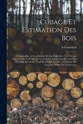 Cubage et estimation des bois: Futaiestaillis, arbres abattus ou sur pied, avec des notions pratiques sur le debit, la vente et la fabrication de tous les produits des forets, tarif de cubage des bois en grume ou equarris, tables de conversion - A Goursaud - cover