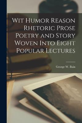 Wit Humor Reason Rhetoric Prose Poetry and Story Woven Into Eight Popular Lectures - George W Bain - cover