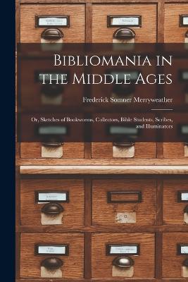Bibliomania in the Middle Ages: Or, Sketches of Bookworms, Collectors, Bible Students, Scribes, and Illuminators - Frederick Somner Merryweather - cover
