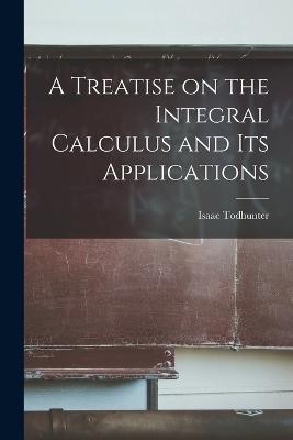 A Treatise on the Integral Calculus and Its Applications - Isaac Todhunter - cover