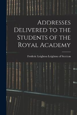 Addresses Delivered to the Students of the Royal Academy - Frederic Leighton Leighton of Stretton - cover