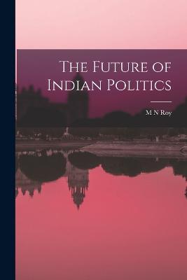 The Future of Indian Politics - M N Roy - cover