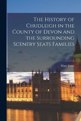 The History of Chudleigh in the County of Devon and the Surrounding Scenery Seats Families - Mary Jones - cover