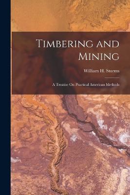 Timbering and Mining: A Treatise On Practical American Methods - William H Storms - cover