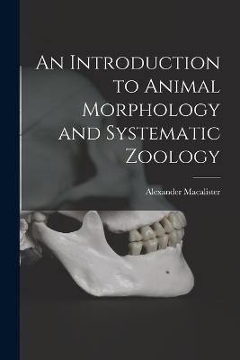 An Introduction to Animal Morphology and Systematic Zoology - Alexander Macalister - cover