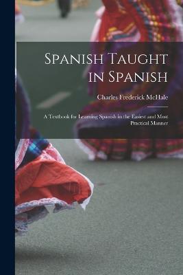 Spanish Taught in Spanish: A Textbook for Learning Spanish in the Easiest and Most Practical Manner - Charles Frederick McHale - cover
