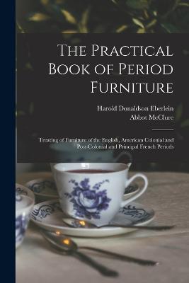 The Practical Book of Period Furniture: Treating of Furniture of the English, American Colonial and Post-Colonial and Principal French Periods - Harold Donaldson Eberlein,Abbot McClure - cover