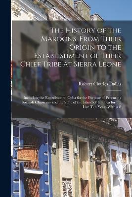 The History of the Maroons, From Their Origin to the Establishment of Their Chief Tribe at Sierra Leone: Including the Expedition to Cuba for the Purpose of Procuring Spanish Chasseurs and the State of the Island of Jamaica for the Last Ten Years With a S - Robert Charles Dallas - cover