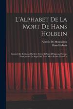 L'Alphabet De La Mort De Hans Holbein: Entoure De Bordures Du Xvie Siecle Et Suivi D'Anciens Poemes Francais Sur Le Sujet Des Trois Mors Et Des Trois Vis
