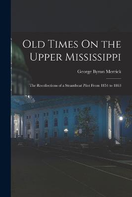 Old Times On the Upper Mississippi: The Recollections of a Steamboat Pilot From 1854 to 1863 - George Byron Merrick - cover