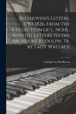 Beethoven's Letters, 1790-1826, From the Collection of L. Nohl. Also His Letters to the Archduke Rudolph. Tr. by Lady Wallace - Ludwig Van Beethoven - cover