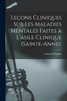 Lecons Cliniques Sur Les Maladies Mentales Faites a L'asile Clinique (Sainte-Anne). - Valentin Magnan - cover