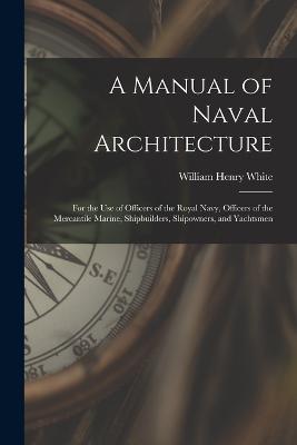 A Manual of Naval Architecture: For the Use of Officers of the Royal Navy, Officers of the Mercantile Marine, Shipbuilders, Shipowners, and Yachtsmen - William Henry White - cover