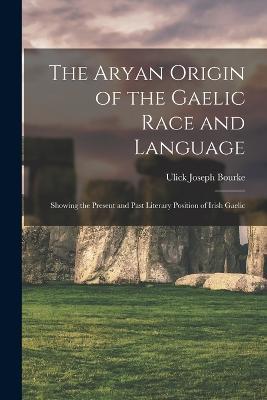 The Aryan Origin of the Gaelic Race and Language: Showing the Present and Past Literary Position of Irish Gaelic - Ulick Joseph Bourke - cover