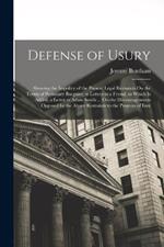 Defense of Usury: Shewing the Impolicy of the Present Legal Restraints On the Terms of Pecuniary Bargains; in Letters to a Friend. to Which Is Added, a Letter to Adam Smith ... On the Discouragements Opposed by the Above Restraints to the Progress of Inve