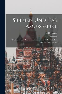 Sibirien Und Das Amurgebiet: Geschichte Und Reisen, Landschaften Und Voelker Zwischen Ural Und Beringstrasse - Albin Kohn - cover