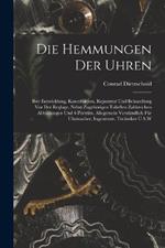 Die Hemmungen Der Uhren: Ihre Entwicklung, Konstruktion, Reparatur Und Behandlung Vor Der Reglage, Nebst Zugehoerigen Tabellen Zahlreichen Abbildungen Und 6 Portrats. Allegemein Verstandlich Fur Uhrmacher, Ingenieure, Techniker U.S.W