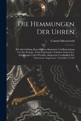 Die Hemmungen Der Uhren: Ihre Entwicklung, Konstruktion, Reparatur Und Behandlung Vor Der Reglage, Nebst Zugehoerigen Tabellen Zahlreichen Abbildungen Und 6 Portrats. Allegemein Verstandlich Fur Uhrmacher, Ingenieure, Techniker U.S.W - Conrad Dietzschold - cover