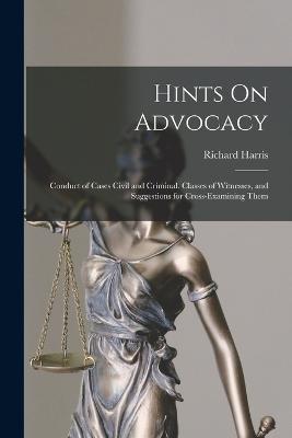 Hints On Advocacy: Conduct of Cases Civil and Criminal. Classes of Witnesses, and Suggestions for Cross-Examining Them - Richard Harris - cover