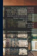 The Visitations of Essex by Hawley, 1552; Hervey, 1558; Cooke, 1570; Raven, 1612; and Owen and Lilly, 1634. to Which Are Added Miscellaneous Essex Pedigrees From Various Harleian Manuscripts: And an Appendix Containing Berry's Essex Pedigrees, Part 1