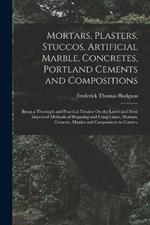 Mortars, Plasters, Stuccos, Artificial Marble, Concretes, Portland Cements and Compositions: Being a Thorough and Practical Treatise On the Latest and Most Improved Methods of Preparing and Using Limes, Mortars, Cements, Mastics and Compositons in Constru