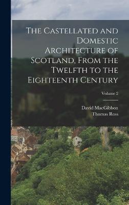 The Castellated and Domestic Architecture of Scotland, From the Twelfth to the Eighteenth Century; Volume 2 - David Macgibbon,Thomas Ross - cover