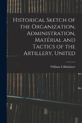 Historical Sketch of the Organization, Administration, Material and Tactics of the Artillery, United - William E Birkhimer - cover