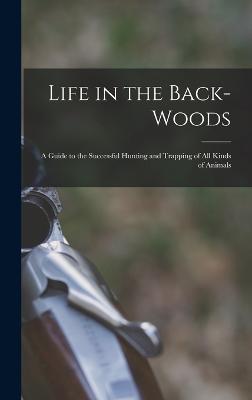 Life in the Back-woods: A Guide to the Successful Hunting and Trapping of all Kinds of Animals - Anonymous - cover