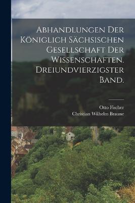 Abhandlungen der koeniglich sachsischen Gesellschaft der Wissenschaften. Dreiundvierzigster Band. - Otto Fischer,Christian Wilhelm Braune - cover