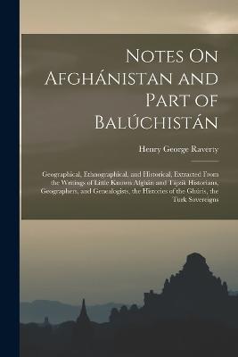 Notes On Afghánistan and Part of Balúchistán: Geographical, Ethnographical, and Historical, Extracted From the Writings of Little Known Afghán and Tájzik Historians, Geographers, and Genealogists, the Histories of the Ghúris, the Turk Sovereigns - Henry George Raverty - cover