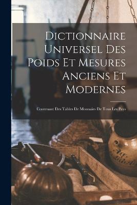 Dictionnaire Universel Des Poids Et Mesures Anciens Et Modernes: Contenant Des Tables De Monnaies De Tous Les Pays - Anonymous - cover