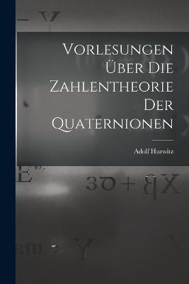Vorlesungen über die Zahlentheorie der Quaternionen - Adolf Hurwitz - cover
