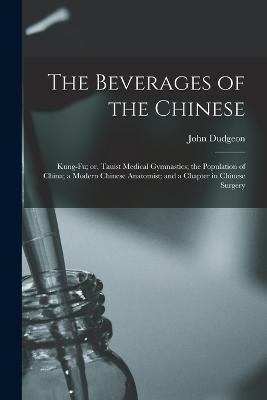The Beverages of the Chinese: Kung-fu; or, Tauist Medical Gymnastics; the Population of China; a Modern Chinese Anatomist; and a Chapter in Chinese Surgery - John Dudgeon - cover