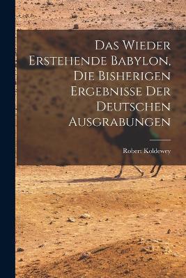 Das wieder erstehende Babylon, die bisherigen ergebnisse der deutschen ausgrabungen - Robert Koldewey - cover