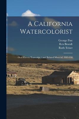 A California Watercolorist: Oral History Transcript / and Related Material, 1983-198 - Ruth Teiser,George Post,Rex Brandt - cover