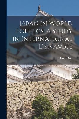 Japan in World Politics, a Study in International Dynamics - Henry Dyer - cover